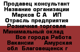 Продавец-консультант › Название организации ­ Марков С.А., ИП › Отрасль предприятия ­ Розничная торговля › Минимальный оклад ­ 11 000 - Все города Работа » Вакансии   . Амурская обл.,Благовещенск г.